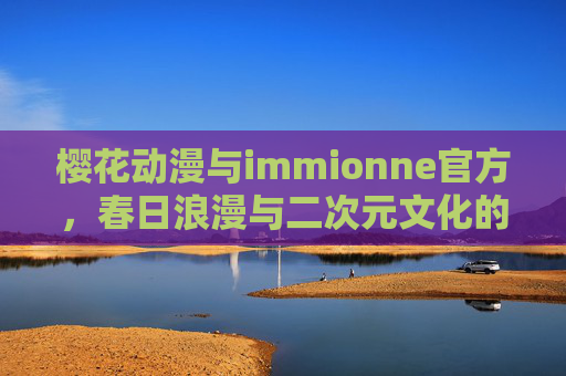 樱花动漫与immionne官方，春日浪漫与二次元文化的深度交融