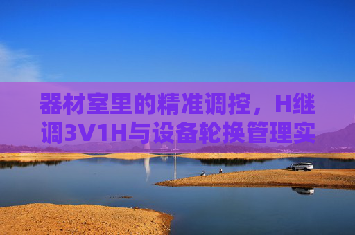 器材室里的精准调控，H继调3V1H与设备轮换管理实践