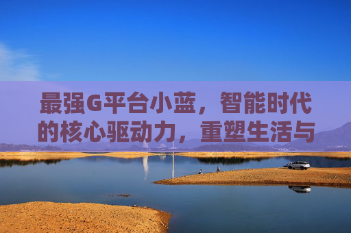 最强G平台小蓝,智能时代的核心驱动力,重塑生活与工作模式 最强G平台小蓝,智能时代的核心驱动力,重塑生活与工作模式