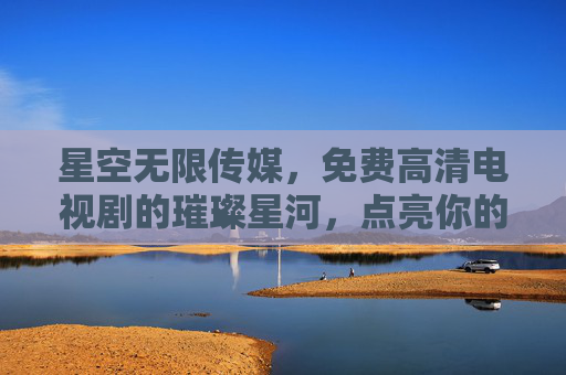 星空无限传媒，免费高清电视剧的璀璨星河，点亮你的视听世界