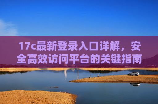 17c最新登录入口详解，安全高效访问平台的关键指南