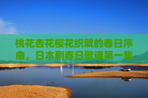 桃花杏花樱花织就的春日序曲，日本剧春日歌谣第一集，花与歌的初遇