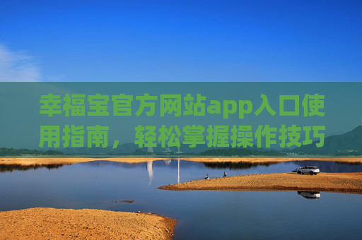幸福宝官方网站app入口使用指南，轻松掌握操作技巧，开启便捷生活新体验