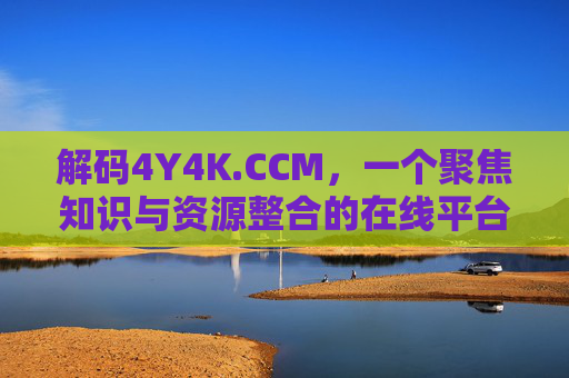 解码4Y4K.CCM，一个聚焦知识与资源整合的在线平台