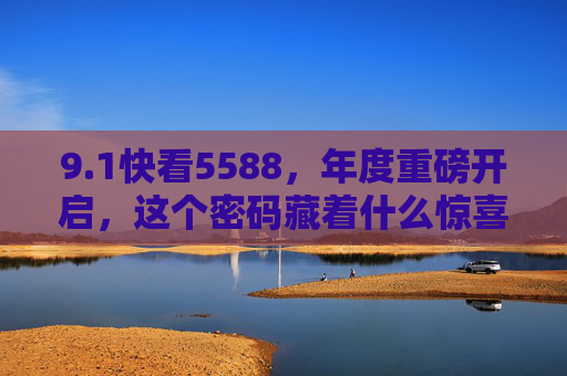 9.1快看5588，年度重磅开启，这个密码藏着什么惊喜？