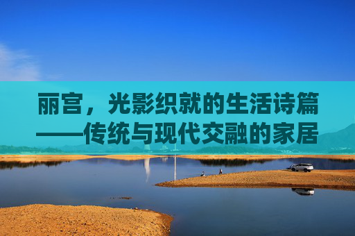 丽宫，光影织就的生活诗篇——传统与现代交融的家居美学探索