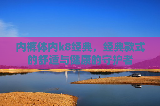 内裤体内k8经典，经典款式的舒适与健康的守护者