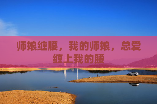 师娘缠腰，我的师娘，总爱缠上我的腰