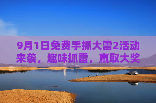 9月1日免费手抓大雷2活动来袭，趣味抓雷，赢取大奖，快来参与！