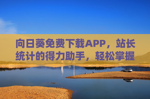 向日葵免费下载APP，站长统计的得力助手，轻松掌握流量与用户行为数据