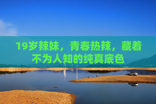 19岁辣妹，青春热辣，藏着不为人知的纯真底色