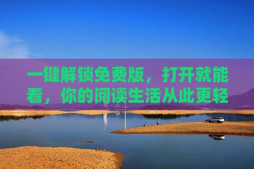 一键解锁免费版，打开就能看，你的阅读生活从此更轻松