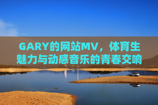GARY的网站MV，体育生魅力与动感音乐的青春交响