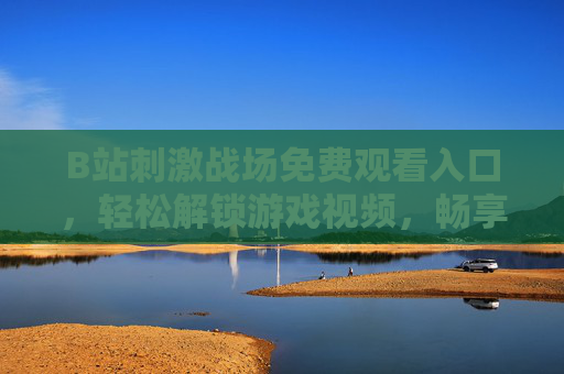 B站刺激战场免费观看入口，轻松解锁游戏视频，畅享刺激体验的实用指南