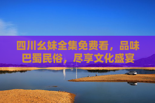 四川幺妹全集免费看，品味巴蜀民俗，尽享文化盛宴