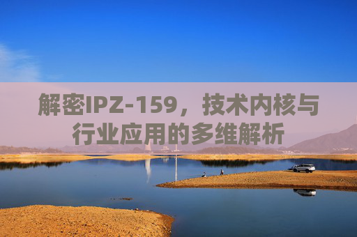 解密IPZ-159，技术内核与行业应用的多维解析