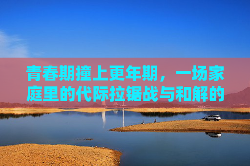 青春期撞上更年期，一场家庭里的代际拉锯战与和解的可能
