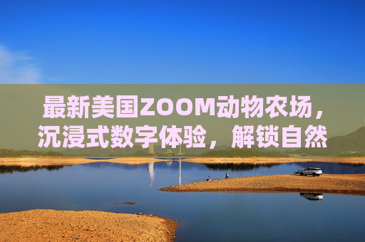 最新美国ZOOM动物农场，沉浸式数字体验，解锁自然与科技的奇妙融合