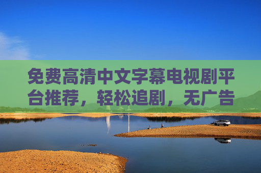 免费高清中文字幕电视剧平台推荐，轻松追剧，无广告干扰，画质清晰无忧
