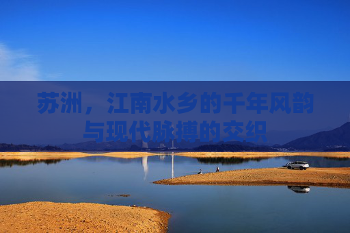 苏洲，江南水乡的千年风韵与现代脉搏的交织