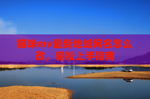 猫咪mv最新地域网名怎么改，轻松上手指南