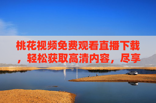 桃花视频免费观看直播下载，轻松获取高清内容，尽享视听乐趣