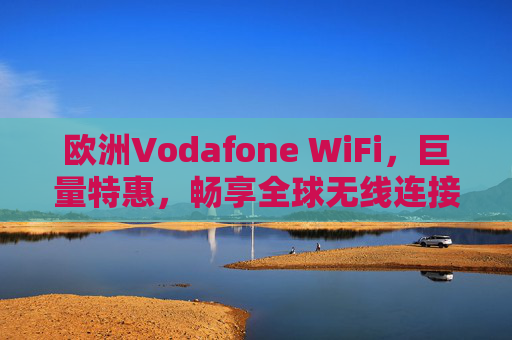 欧洲Vodafone WiFi，巨量特惠，畅享全球无线连接新体验