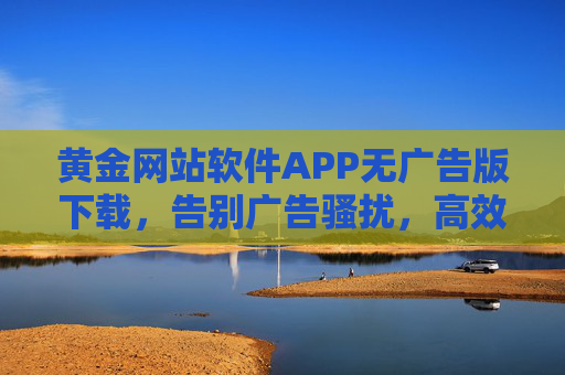 黄金网站软件APP无广告版下载，告别广告骚扰，高效畅享资源获取