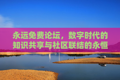 永远免费论坛，数字时代的知识共享与社区联结的永恒灯塔