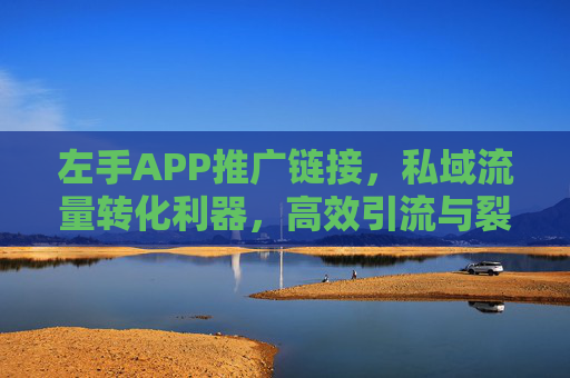 左手APP推广链接，私域流量转化利器，高效引流与裂变的秘密武器