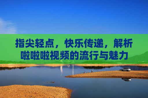 指尖轻点，快乐传递，解析啦啦啦视频的流行与魅力