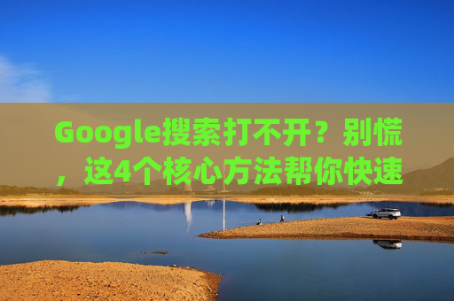 Google搜索打不开？别慌，这4个核心方法帮你快速排查解决