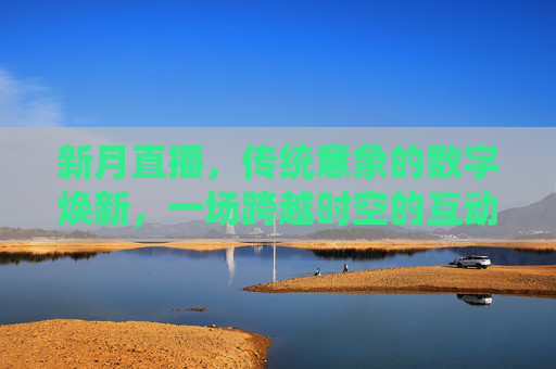 新月直播，传统意象的数字焕新，一场跨越时空的互动文化盛宴