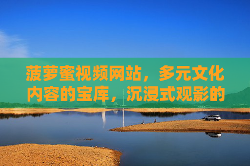 菠萝蜜视频网站，多元文化内容的宝库，沉浸式观影的优选平台