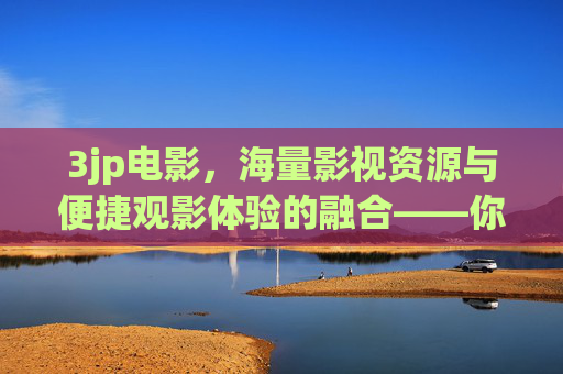3jp电影，海量影视资源与便捷观影体验的融合——你的私人电影库