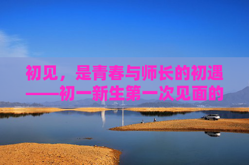 初见，是青春与师长的初遇——初一新生第一次见面的老师介绍