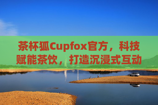 茶杯狐Cupfox官方，科技赋能茶饮，打造沉浸式互动体验