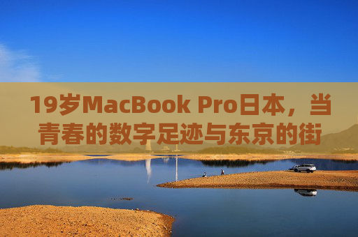 19岁MacBook Pro日本，当青春的数字足迹与东京的街角故事相遇