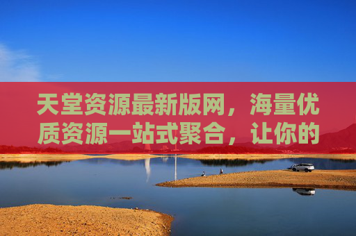 天堂资源最新版网，海量优质资源一站式聚合，让你的数字生活更高效