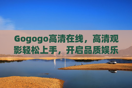 Gogogo高清在线，高清观影轻松上手，开启品质娱乐新体验