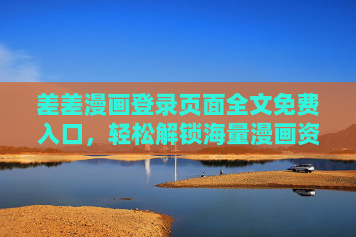差差漫画登录页面全文免费入口，轻松解锁海量漫画资源，尽享阅读乐趣