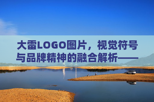 大雷LOGO图片，视觉符号与品牌精神的融合解析——从设计到传播的深度解读