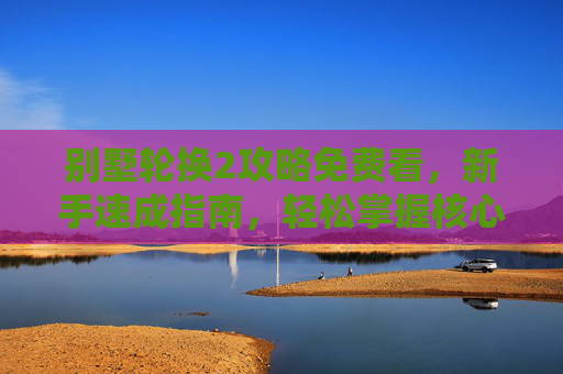 别墅轮换2攻略免费看，新手速成指南，轻松掌握核心玩法