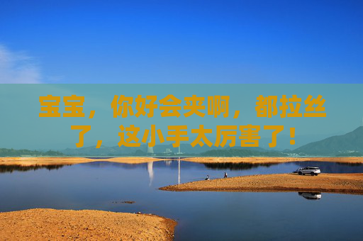 宝宝，你好会夹啊，都拉丝了，这小手太厉害了！