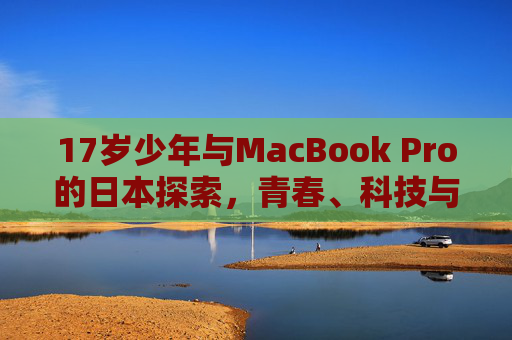 17岁少年与MacBook Pro的日本探索，青春、科技与文化的交汇