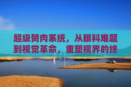 超级胬肉系统，从眼科难题到视觉革命，重塑视界的终极科技