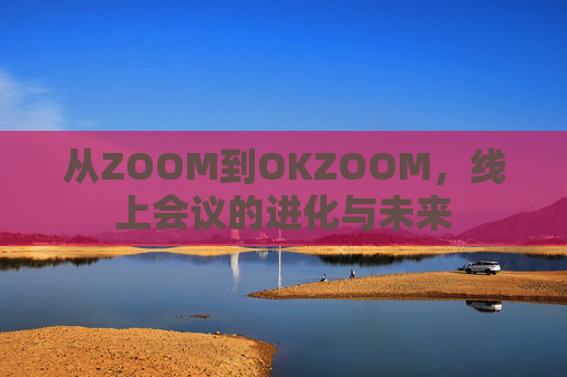 从ZOOM到OKZOOM，线上会议的进化与未来