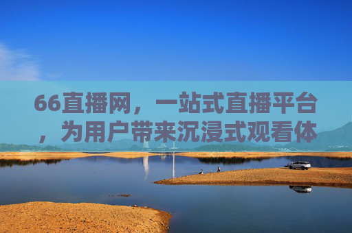 66直播网，一站式直播平台，为用户带来沉浸式观看体验