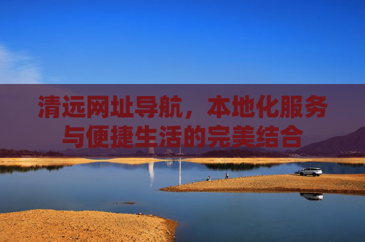 清远网址导航，本地化服务与便捷生活的完美结合
