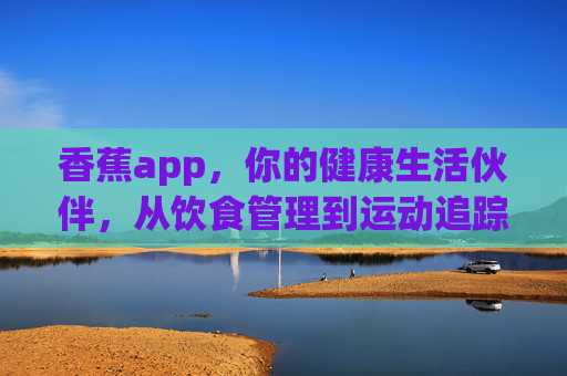 香蕉app，你的健康生活伙伴，从饮食管理到运动追踪的全方位赋能